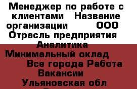 Менеджер по работе с клиентами › Название организации ­ Btt, ООО › Отрасль предприятия ­ Аналитика › Минимальный оклад ­ 35 000 - Все города Работа » Вакансии   . Ульяновская обл.,Барыш г.